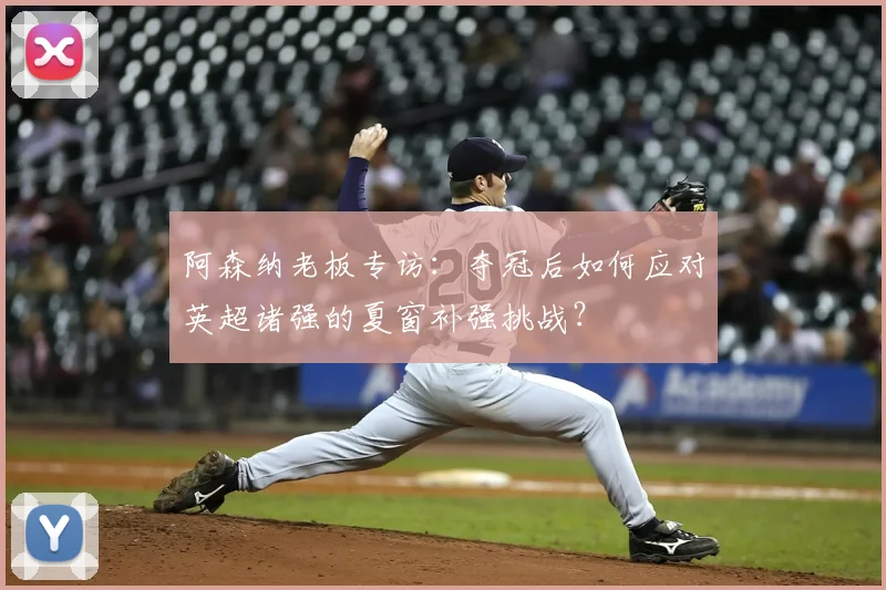 阿森纳老板专访：夺冠后如何应对英超诸强的夏窗补强挑战？