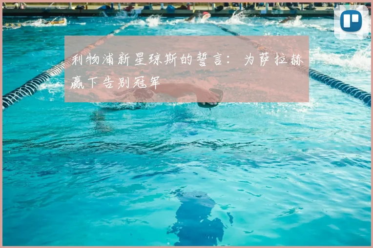 利物浦新星琼斯的誓言：为萨拉赫赢下告别冠军