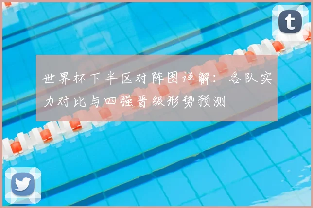 世界杯下半区对阵图详解：各队实力对比与四强晋级形势预测