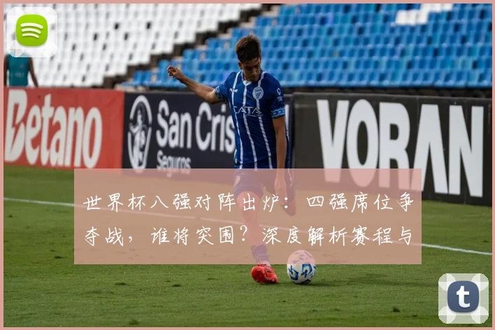 世界杯八强对阵出炉：四强席位争夺战，谁将突围？深度解析赛程与黑马潜力
