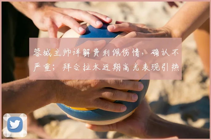 蓉城主帅详解费利佩伤情，确认不严重；拜合拉木近期高光表现引热议