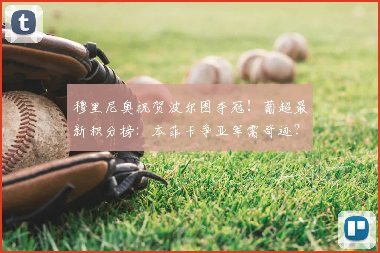 穆里尼奥祝贺波尔图夺冠！葡超最新积分榜：本菲卡争亚军需奇迹？