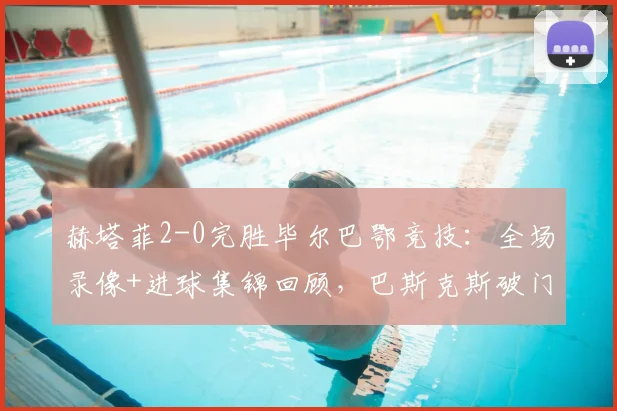 赫塔菲2-0完胜毕尔巴鄂竞技：全场录像+进球集锦回顾，巴斯克斯破门萨特里亚诺建功
