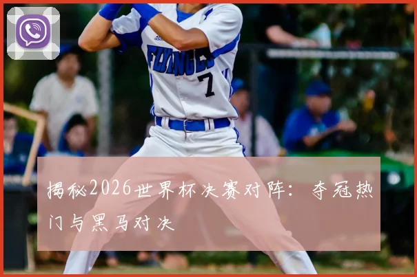 揭秘2026世界杯决赛对阵：夺冠热门与黑马对决