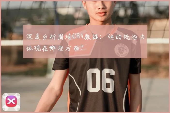 深度分析周琦CBA数据：他的统治力体现在哪些方面？