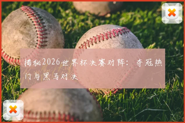 揭秘2026世界杯决赛对阵：夺冠热门与黑马对决
