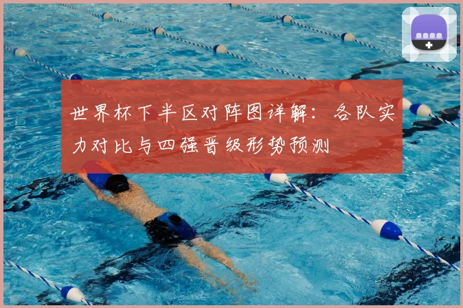世界杯下半区对阵图详解：各队实力对比与四强晋级形势预测